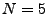 $N=5$
