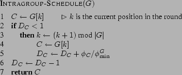 \begin{codebox}
\Procname{$\procdecl{Intragroup-Schedule}(G)$}
\mi $C \gets G[k]...
...min}^{G}}$
\End
\mi $D_{C} \gets D_{C} - 1$
\mi \Return $C$
\End
\end{codebox}