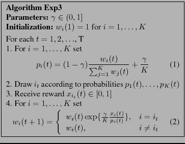 \fbox{
\begin{minipage}[tb]{2.96in}
{\bf Algorithm Exp3}\\
{\bf Parameters:}...
...
w_i(t),& i \neq i_t
\end{array}
\right.
\end{equation}
\end{minipage}
}