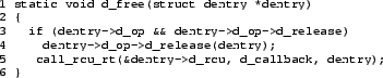 \begin{figure}{\tt\scriptsize
\begin{verbatim}1 static void d_free(struct den...
...l_rcu_rt(&dentry->d_rcu, d_callback, dentry);
6 }\end{verbatim}
}\end{figure}
