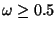 $\omega \geq 0.5$