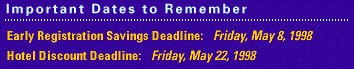 IMPORTANT DATES: Early Registration Savings Deadline: Friday, May 8, 1998 - Hotel Discount Deadline: Friday, May 22, 1998
