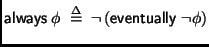 $ \mathsf{always}\;\phi \;\stackrel {\Delta}{=}\;
\neg \left( \mathsf{eventually}\;\neg \phi \right)$