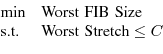 \begin{displaymath}
\begin{array}{ll}
\textrm{min} & \textrm{Worst FIB Size} \\
\textrm{s.t.} & \textrm{Worst Stretch} \leq C\\
\end{array}\end{displaymath}