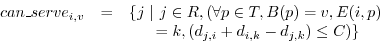 \begin{displaymath}
\begin{array}{lcl}
\hspace{-0.07in}can\_serve_{i,v}&=& \{j&nbsp;\...
...&nbsp;&nbsp;&nbsp;&nbsp;=k, (d_{j,i} + d_{i,k} - d_{j,k}) \leq C)\}\\
\end{array}\end{displaymath}