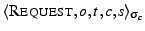 \ensuremath{\langle \ensuremath{\textsc{Request}}, {o}, {t}, {c},
{s} \rangle_{\sigma_{c}}}