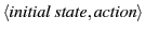 $\langle
\mathit{initial\ state},\mathit{action} \rangle$