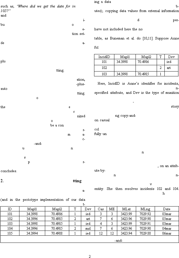 2 such as, �Where did we get the date for in105?�and i-buoe-tion set-dea-plutting. ation, -plus-autotting. othe ernized obe a conr-ma-c--and-unspr-concludes. 2. tting a-(and in the prototype implementation of our data t-ing a datab-utes); copying data values from external information dper-have not included here the notable, as Buneman et al. do [10,11]. Suppose Anne fol IncidID Mapl1 Mapl2 T Dev 101 34.3998 70.4986  ied 102   2 art 103 34.3998 70.4985 1       Here, IncidID is Anne�s identifier for incidents, n-specified attribute, and Dev is the type of munition -story ng copy-and-on casualcolfully un  n, on an attrib-ute-by-nn-ventity. She then resolves incidents 102 and 104. h ID Mapl1 Mapl2 T Dev Cas ME MLat MLng Date 101 34.3998 70.4986 1 ied 3 3 3423.99 7029.92 03mar 102 34.3996 70.4985 2 art 7 6 3423.96 7029.90 05mar 103 34.3998 70.4985 1 ied 4 3 3423.99 7029.91 03mar 104 34.3996 70.4985 2 msl 7 6 3423.96 7029.90 04mar 105 34.3994 70.4988 1 ied 12 12 3423.94 7029.88 06mar -and- 