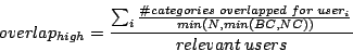 \begin{displaymath}overlap_{high} = \frac{\sum_{i} \frac{\char93  categories \ o...
...apped \ for \ user_{i}}{min(N, min(BC, NC))}}{relevant \ users}\end{displaymath}