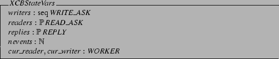 \begin{schema}{XCBStateVars}
writers: \seq WRITE\_ASK \\
readers: \power READ...
...ower REPLY \\
nevents: \nat \\
cur\_reader, cur\_writer: WORKER
\end{schema}