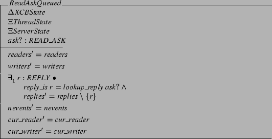 \begin{schema}{ReadAskQueued}
\Delta XCBState \\
\Xi ThreadState \\
\Xi Ser...
...\also
cur\_reader' = cur\_reader
\also
cur\_writer' = cur\_writer
\end{schema}