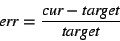 \begin{displaymath}
\mbox{\em err} = \frac{\mbox{\em cur} - \mbox{\em target}}{\mbox{\em target}}
\end{displaymath}