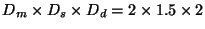 $D_m \times D_s \times D_d = 2
\times 1.5 \times 2$