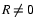 $\ensuremath{R}\neq 0$