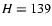 $\ensuremath{H}= 139$