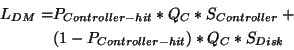 \begin{gather*}\begin{split}L_{DM}= & P_{Controller-hit}*Q_{C}*S_{Controller}+ \\ & (1-P_{Controller-hit})*Q_{C}*S_{Disk}\\ \end{split}\end{gather*}