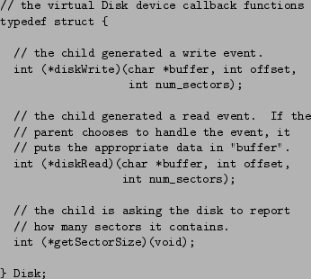 \begin{figure}\begin{small}
\begin{verbatim}// the virtual Disk device callbac...
...SectorSize)(void);} Disk;\end{verbatim}\end{small}\vspace{-0.1in}
\end{figure}