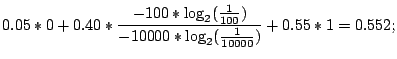 $\displaystyle 0.05*0 +
0.40*\frac{-100*\log_2(\frac{1}{100})}{-10000*\log_2(\frac{1}{10000})}
+ 0.55*1 = 0.552;$