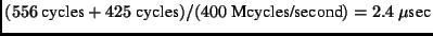 $(556 \textrm{cycles}+ 425 \textrm{cycles}) /
(400 \textrm{Mcycles/second}) = 2.4 \mu\textrm{sec}$