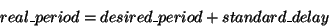 \begin{displaymath}real\_period = desired\_period + standard\_delay \end{displaymath}