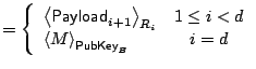 $\displaystyle = \left\{\begin{array}{lc} \left<\mathsf{Payload}_{i+1}\right>_{R_i} & 1\leq i<d \left<M\right>_{\mathsf{PubKey}_{B}} & i=d \end{array}\right.$